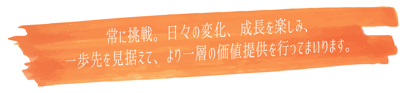 常に挑戦。日々の変化、成長を楽しみ、一歩先を見据えて、より一層の価値提供を行ってまいります